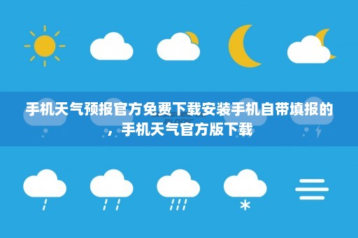 手机天气预报官方免费下载安装手机自带填报的，手机天气官方版下载