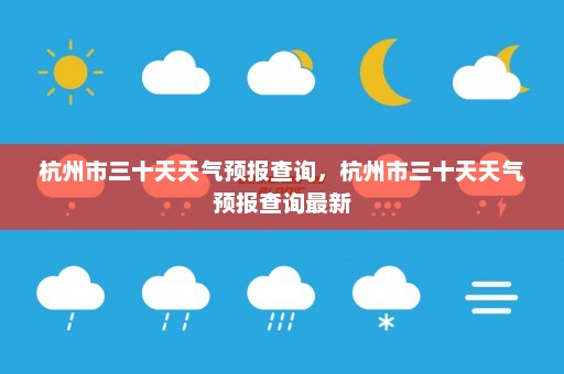 杭州市三十天天气预报查询，杭州市三十天天气预报查询最新