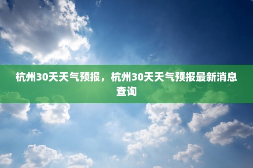 杭州30天天气预报，杭州30天天气预报最新消息查询