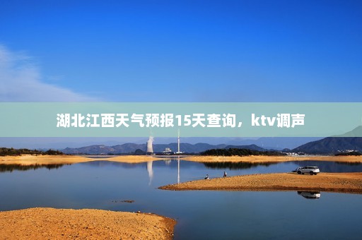 湖北江西天气预报15天查询	，ktv调声