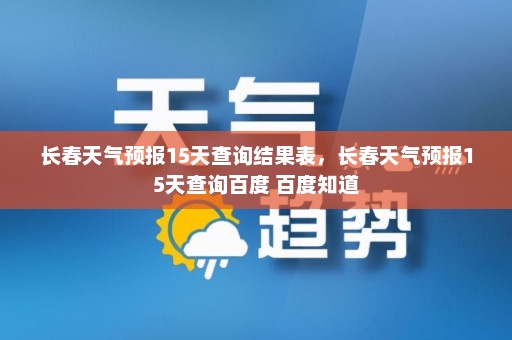 长春天气预报15天查询结果表	，长春天气预报15天查询百度 百度知道