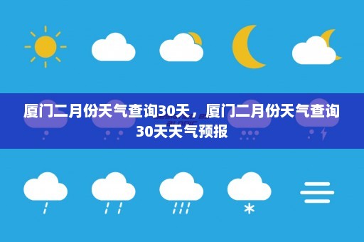 厦门二月份天气查询30天，厦门二月份天气查询30天天气预报