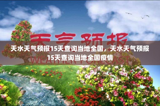 天水天气预报15天查询当地全国	，天水天气预报15天查询当地全国疫情