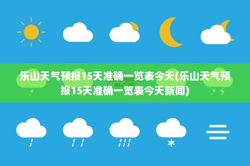 乐山天气预报15天准确一览表今天(乐山天气预报15天准确一览表今天新闻)