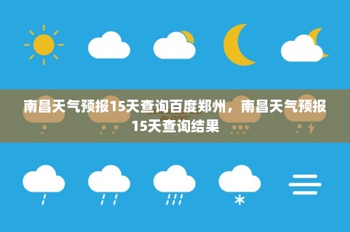 南昌天气预报15天查询百度郑州，南昌天气预报15天查询结果