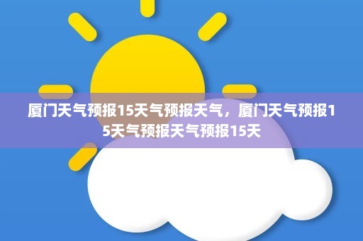 厦门天气预报15天气预报天气，厦门天气预报15天气预报天气预报15天