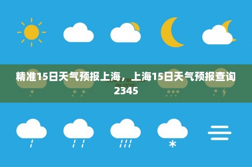 精准15日天气预报上海	，上海15日天气预报查询2345