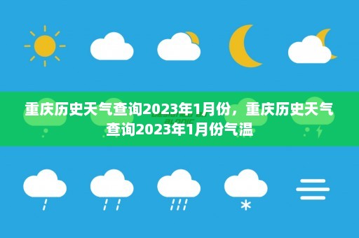 重庆历史天气查询2023年1月份，重庆历史天气查询2023年1月份气温