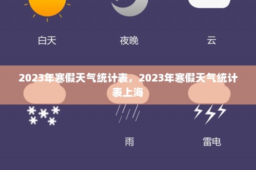 2023年寒假天气统计表	，2023年寒假天气统计表上海