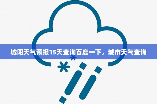 城阳天气预报15天查询百度一下	，城市天气查询