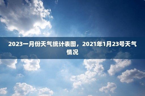 2023一月份天气统计表图	，2021年1月23号天气情况