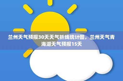 兰州天气预报30天天气折线统计图，兰州天气青海湖天气预报15天