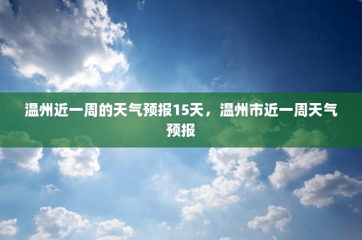 温州近一周的天气预报15天	，温州市近一周天气预报