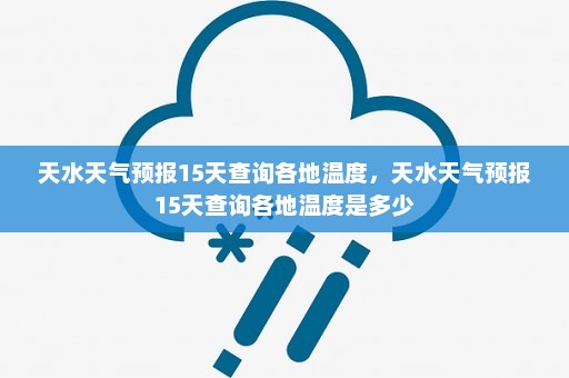 天水天气预报15天查询各地温度	，天水天气预报15天查询各地温度是多少