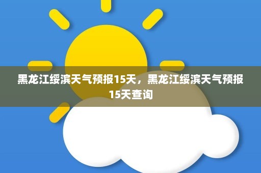 黑龙江绥滨天气预报15天	，黑龙江绥滨天气预报15天查询