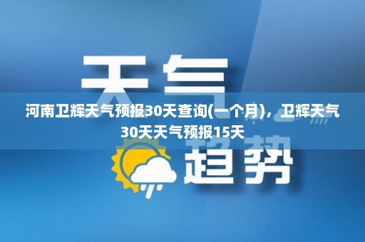 河南卫辉天气预报30天查询(一个月)，卫辉天气30天天气预报15天