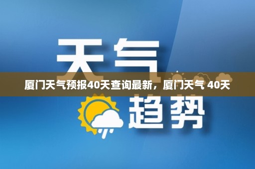 厦门天气预报40天查询最新，厦门天气 40天