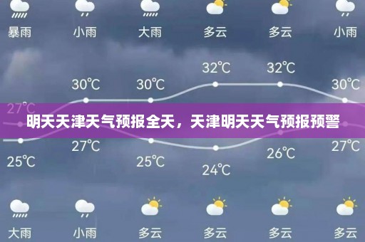 明天天津天气预报全天，天津明天天气预报预警