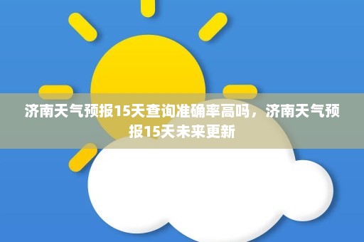 济南天气预报15天查询准确率高吗，济南天气预报15天未来更新