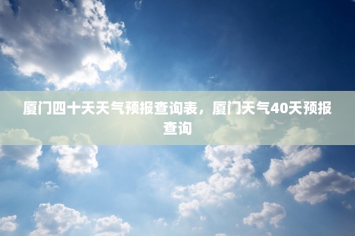 厦门四十天天气预报查询表	，厦门天气40天预报查询