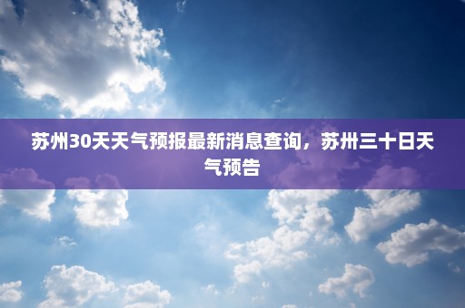 苏州30天天气预报最新消息查询，苏卅三十日天气预告