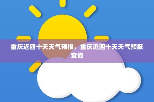 重庆近四十天天气预报	，重庆近四十天天气预报查询