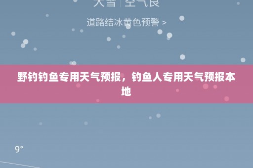 野钓钓鱼专用天气预报，钓鱼人专用天气预报本地
