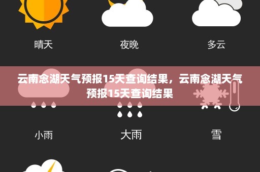 云南念湖天气预报15天查询结果，云南念湖天气预报15天查询结果