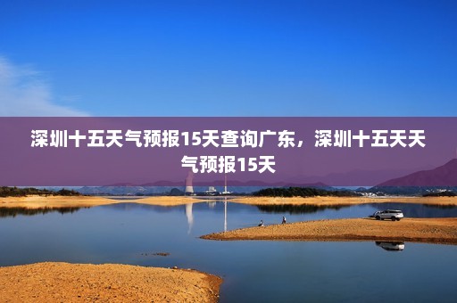 深圳十五天气预报15天查询广东	，深圳十五天天气预报15天