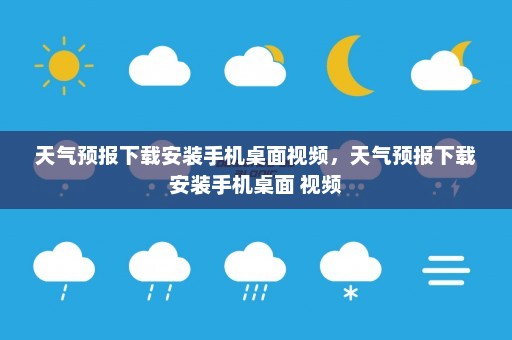 天气预报下载安装手机桌面视频	，天气预报下载安装手机桌面 视频