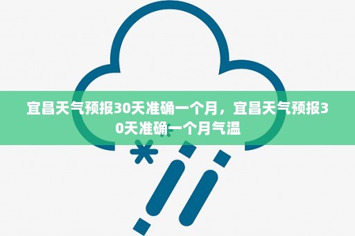 宜昌天气预报30天准确一个月，宜昌天气预报30天准确一个月气温