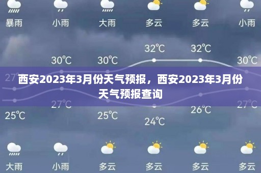 西安2023年3月份天气预报，西安2023年3月份天气预报查询