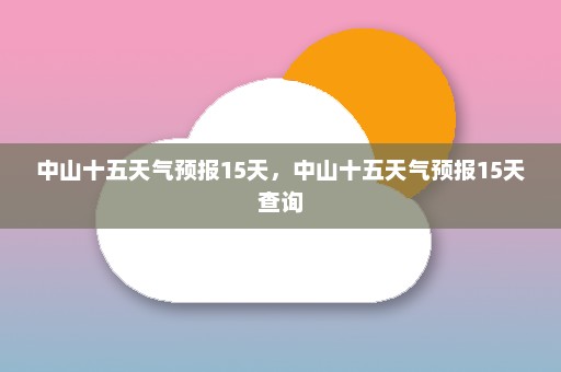 中山十五天气预报15天	，中山十五天气预报15天查询