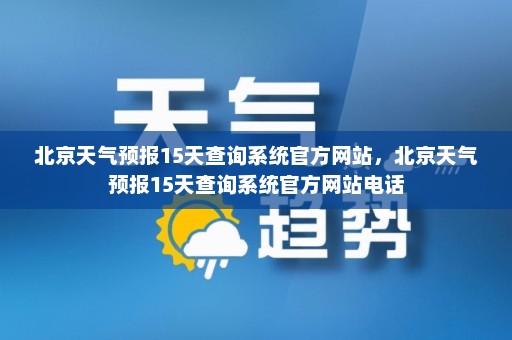 北京天气预报15天查询系统官方网站，北京天气预报15天查询系统官方网站电话