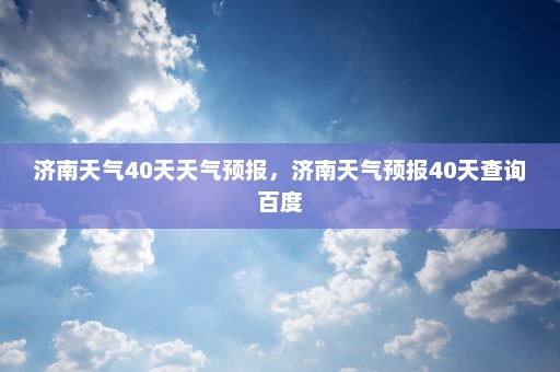 济南天气40天天气预报	，济南天气预报40天查询百度