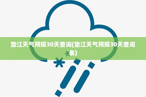 垫江天气预报30天查询(垫江天气预报30天查询表)