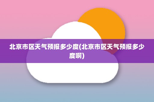 北京市区天气预报多少度(北京市区天气预报多少度啊)