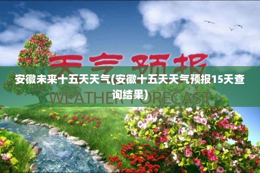 安徽未来十五天天气(安徽十五天天气预报15天查询结果)