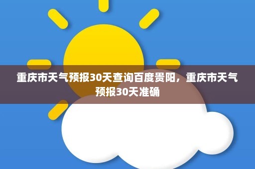 重庆市天气预报30天查询百度贵阳	，重庆市天气预报30天准确