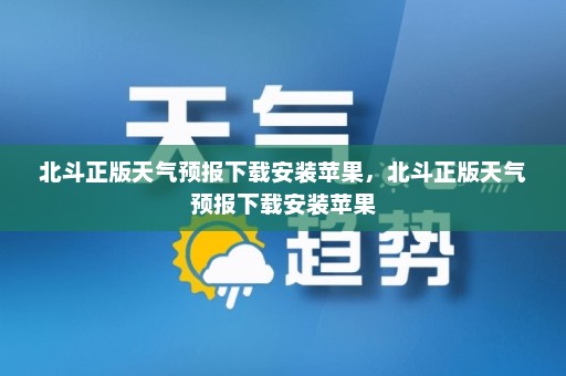 北斗正版天气预报下载安装苹果，北斗正版天气预报下载安装苹果