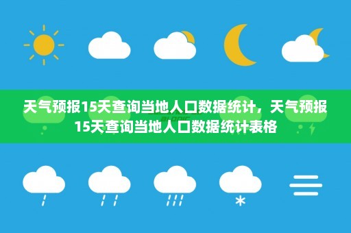 天气预报15天查询当地人口数据统计，天气预报15天查询当地人口数据统计表格