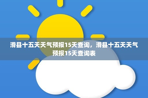 滑县十五天天气预报15天查询，滑县十五天天气预报15天查询表