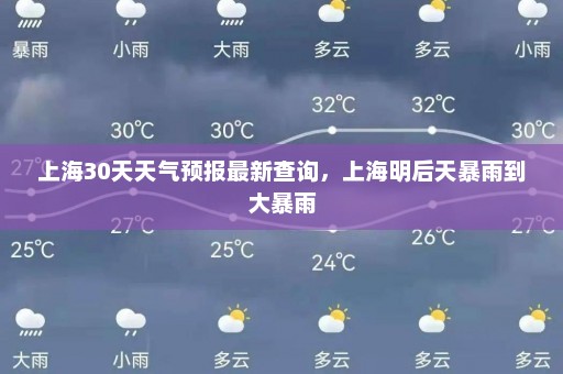 上海30天天气预报最新查询，上海明后天暴雨到大暴雨