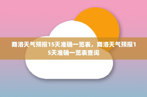 商洛天气预报15天准确一览表，商洛天气预报15天准确一览表查询