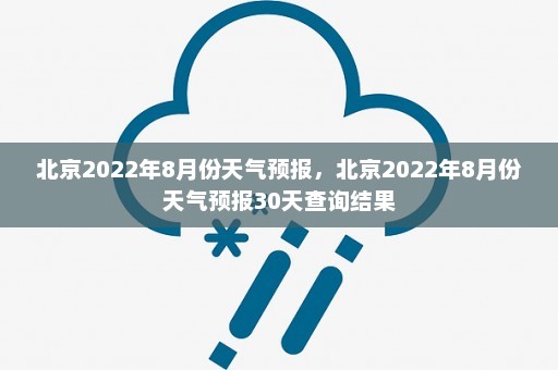 北京2022年8月份天气预报，北京2022年8月份天气预报30天查询结果