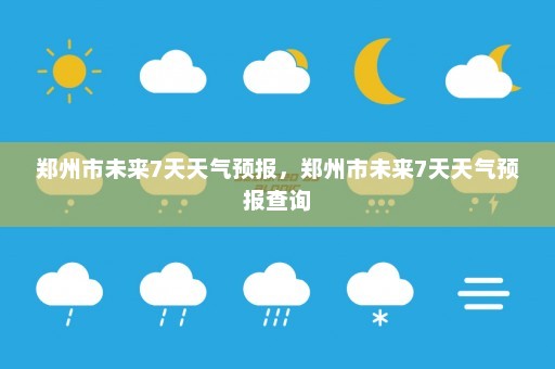 郑州市未来7天天气预报，郑州市未来7天天气预报查询