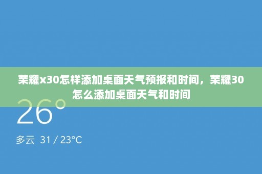 荣耀x30怎样添加桌面天气预报和时间	，荣耀30怎么添加桌面天气和时间