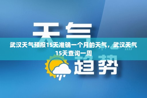 武汉天气预报15天准确一个月的天气	，武汉天气15天查询一周