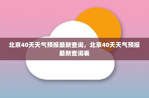 北京40天天气预报最新查询，北京40天天气预报最新查询表