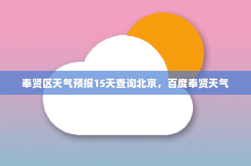 奉贤区天气预报15天查询北京，百度奉贤天气